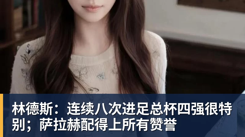 世界杯官网林德斯:连续八次进足总杯四强很特别;萨拉赫配得上所有赞誉
