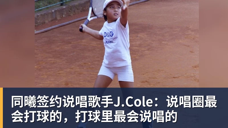 同曦签约说唱歌手J.Cole:说唱圈最会打球的,打球里最会说唱的