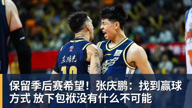 星空体育保留季后赛希望！张庆鹏：找到赢球方式 放下包袱没有什么不可能