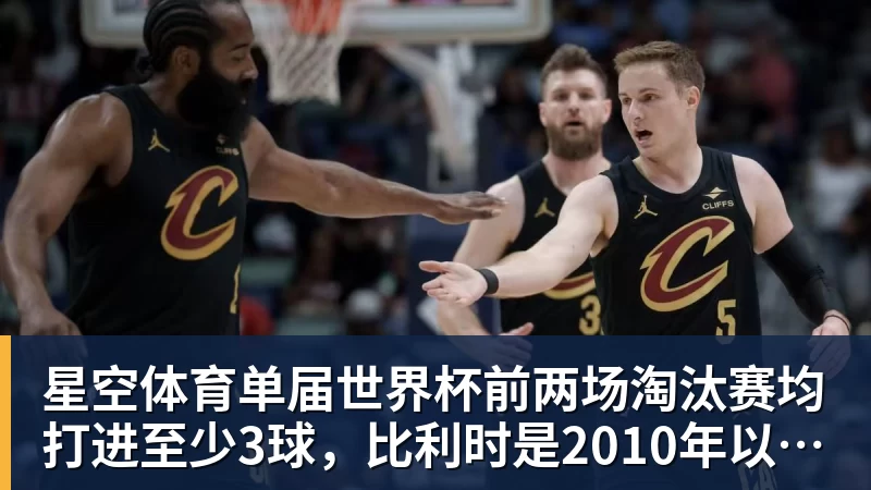 星空体育单届世界杯前两场淘汰赛均打进至少3球，比利时是2010年以来首队