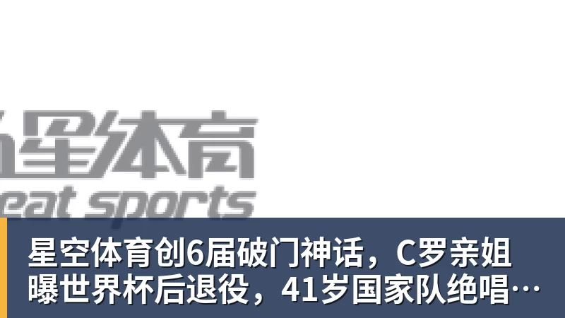 星空体育创6届破门神话，C罗亲姐曝世界杯后退役，41岁国家队绝唱打响