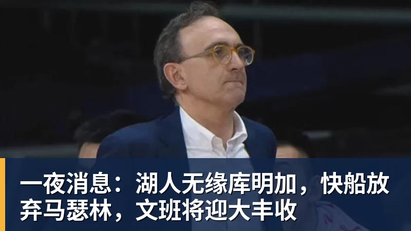一夜消息：湖人无缘库明加，快船放弃马瑟林，文班将迎大丰收