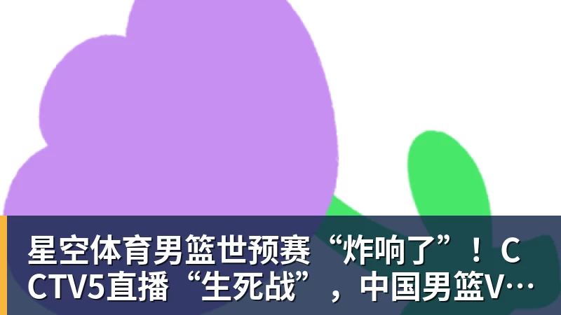 星空体育男篮世预赛“炸响了”！CCTV5直播“生死战”，中国男篮VS卡塔尔