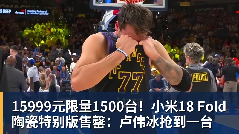 15999元限量1500台！小米18 Fold陶瓷特别版售罄：卢伟冰抢到一台