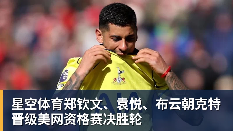 星空体育郑钦文、袁悦、布云朝克特晋级美网资格赛决胜轮