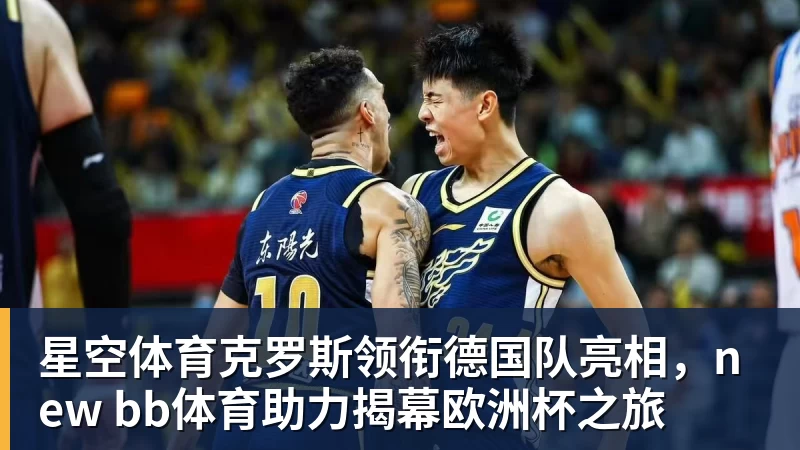 星空体育克罗斯领衔德国队亮相，new bb体育助力揭幕欧洲杯之旅