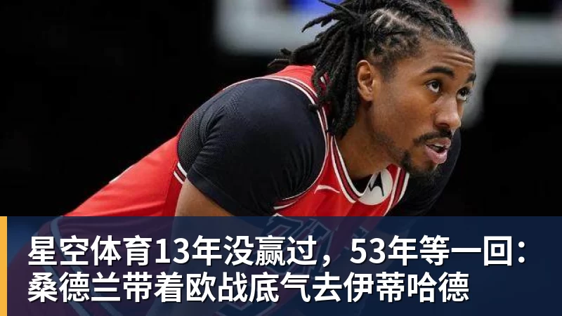 星空体育13年没赢过，53年等一回：桑德兰带着欧战底气去伊蒂哈德