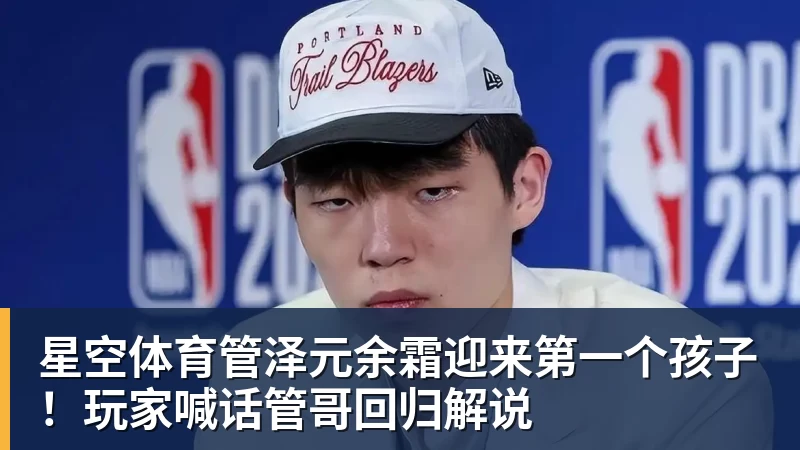 星空体育管泽元余霜迎来第一个孩子！玩家喊话管哥回归解说