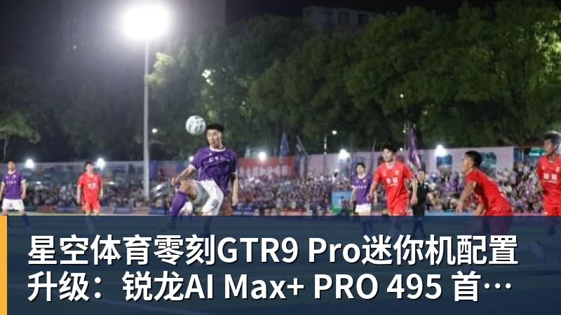 星空体育零刻GTR9 Pro迷你机配置升级：锐龙AI Max+ PRO 495 首发29998元