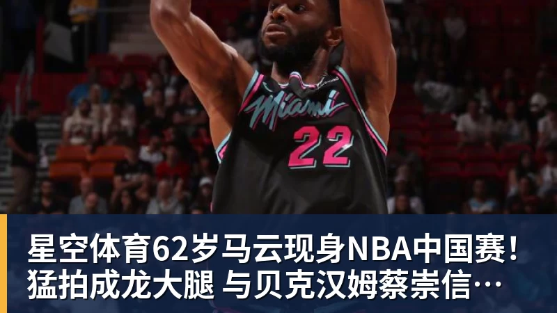 星空体育62岁马云现身NBA中国赛！猛拍成龙大腿 与贝克汉姆蔡崇信热聊