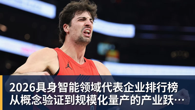 2026具身智能领域代表企业排行榜 从概念验证到规模化量产的产业跃迁