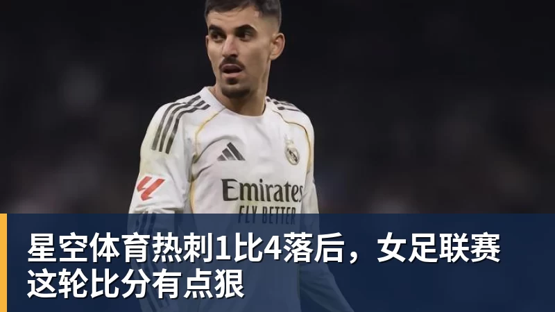 星空体育热刺1比4落后，女足联赛这轮比分有点狠