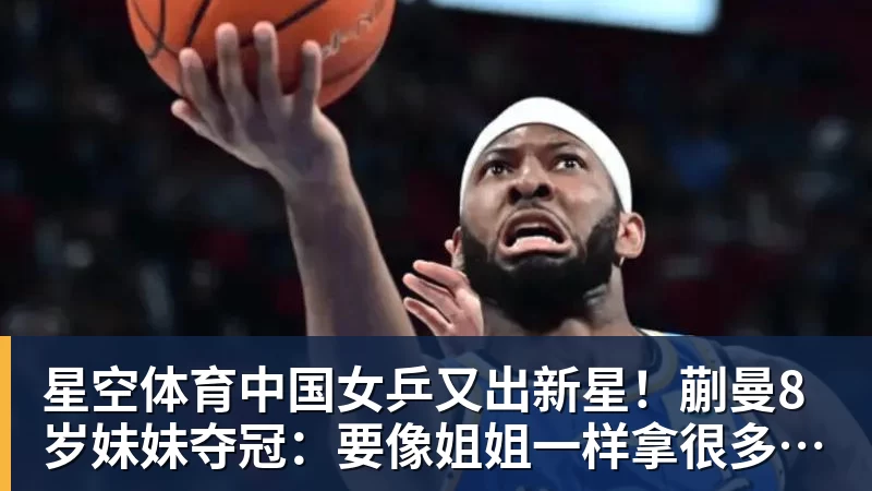 星空体育中国女乒又出新星！蒯曼8岁妹妹夺冠：要像姐姐一样拿很多冠军