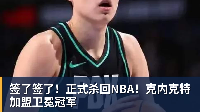 签了签了！正式杀回NBA！克内克特加盟卫冕冠军
